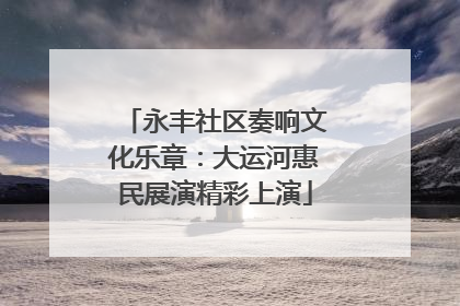永丰社区奏响文化乐章：大运河惠民展演精彩上演