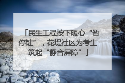 民生工程按下暖心“暂停键”，花堤社区为考生筑起“静音屏障”
