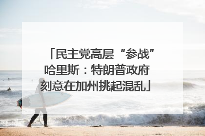 民主党高层“参战” 哈里斯：特朗普政府刻意在加州挑起混乱