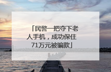 民警一把夺下老人手机，成功保住71万元被骗款