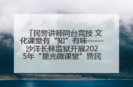 民警讲师同台竞技 文化课堂有“知”有味——沙洋长林监狱开展2025年“星光微课堂”暨民警优质课竞赛