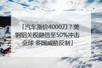 汽车涨价4000刀？美钢铝关税翻倍至50%冲击全球 多国威胁反制