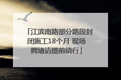 江滨南路部分路段封闭施工18个月 现场拥堵请提前绕行