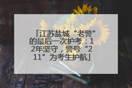 江苏盐城“老警”的最后一次护考：12年坚守，警号“211”为考生护航