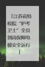 江苏省特检院“护考卫士”全员到岗保障电梯安全运行