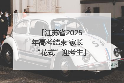 江苏省2025年高考结束 家长“花式”迎考生