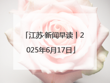 江苏·新闻早读丨2025年6月17日