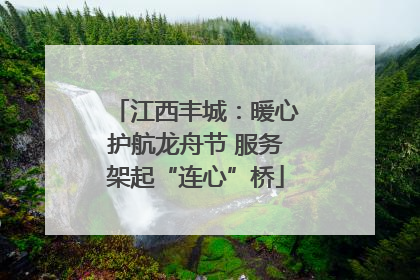 江西丰城：暖心护航龙舟节 服务架起“连心”桥
