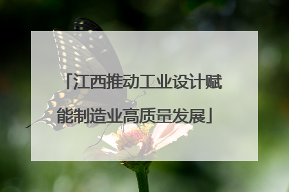 江西推动工业设计赋能制造业高质量发展