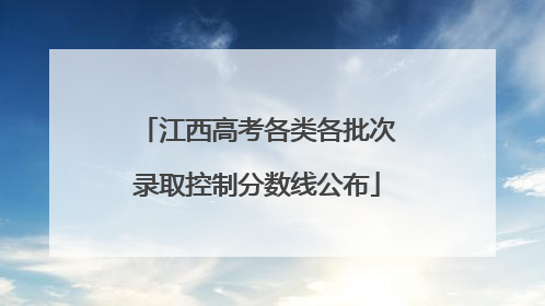 江西高考各类各批次录取控制分数线公布
