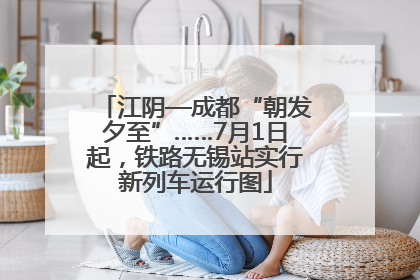 江阴—成都“朝发夕至”……7月1日起，铁路无锡站实行新列车运行图