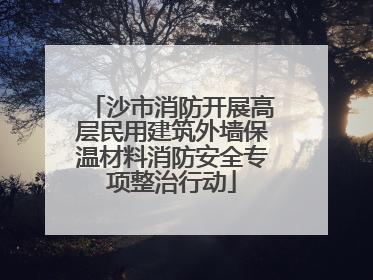 沙市消防开展高层民用建筑外墙保温材料消防安全专项整治行动