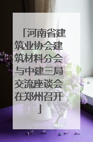 河南省建筑业协会建筑材料分会与中建三局交流座谈会在郑州召开