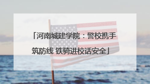 河南城建学院：警校携手筑防线 铁骑进校话安全