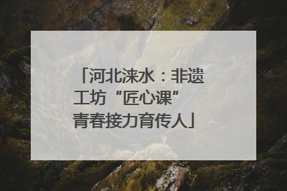 河北涞水：非遗工坊“匠心课” 青春接力育传人