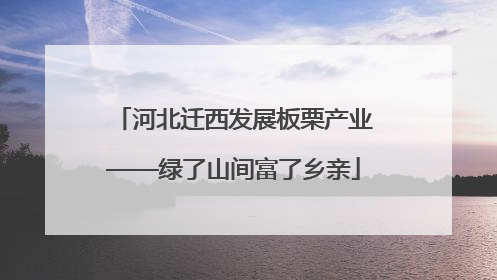 河北迁西发展板栗产业——绿了山间富了乡亲