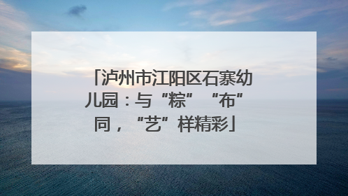 泸州市江阳区石寨幼儿园：与“粽”“布”同，“艺”样精彩