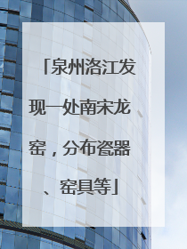泉州洛江发现一处南宋龙窑，分布瓷器、窑具等