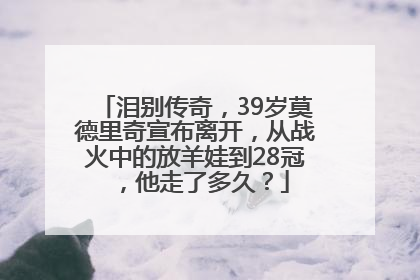 泪别传奇，39岁莫德里奇宣布离开，从战火中的放羊娃到28冠，他走了多久？