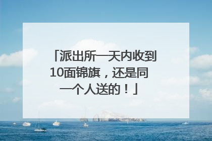 派出所一天内收到10面锦旗，还是同一个人送的！
