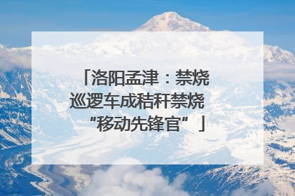 洛阳孟津：禁烧巡逻车成秸秆禁烧“移动先锋官”