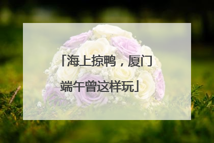 海上掠鸭，厦门端午曾这样玩