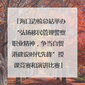 海口边检总站举办“弘扬移民管理警察职业精神，争当自贸港建设时代先锋”授课竞赛和演讲比赛