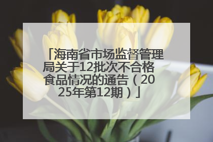 海南省市场监督管理局关于12批次不合格食品情况的通告（2025年第12期）