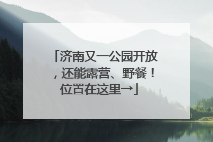 济南又一公园开放，还能露营、野餐！位置在这里→