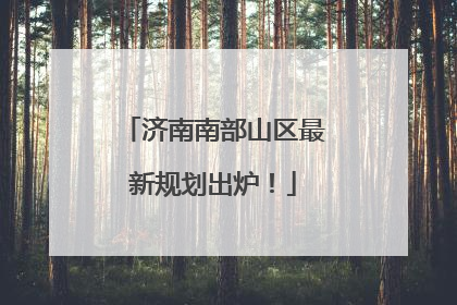 济南南部山区最新规划出炉！