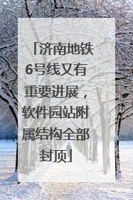 济南地铁6号线又有重要进展，软件园站附属结构全部封顶