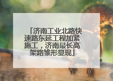 济南工业北路快速路东延工程加紧施工，济南最长高架路雏形显现