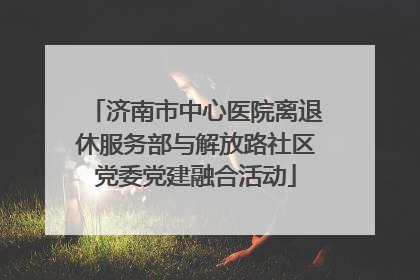 济南市中心医院离退休服务部与解放路社区党委党建融合活动
