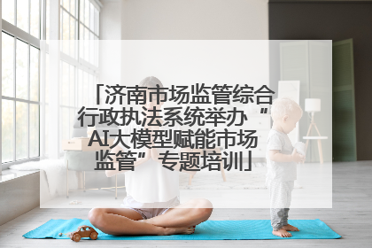 济南市场监管综合行政执法系统举办“AI大模型赋能市场监管”专题培训