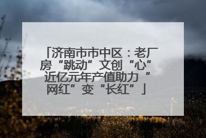济南市市中区：老厂房“跳动”文创“心” 近亿元年产值助力“网红”变“长红”