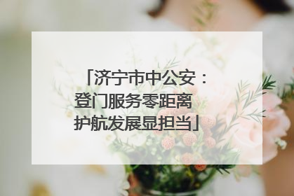 济宁市中公安：登门服务零距离 护航发展显担当