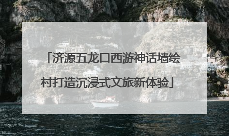 济源五龙口西游神话墙绘村打造沉浸式文旅新体验