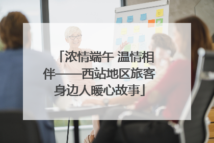 浓情端午 温情相伴——西站地区旅客身边人暖心故事