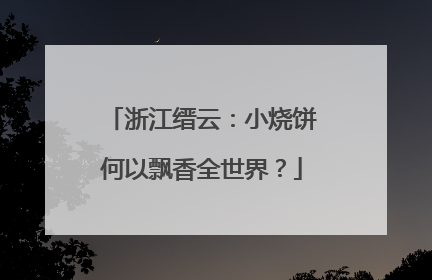 浙江缙云：小烧饼何以飘香全世界？