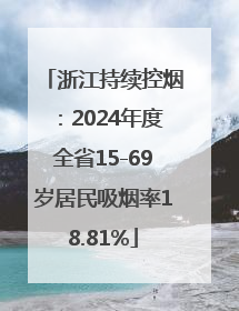 浙江持续控烟：2024年度全省15-69岁居民吸烟率18.81%
