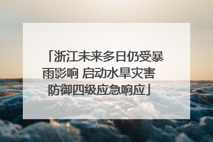 浙江未来多日仍受暴雨影响 启动水旱灾害防御四级应急响应