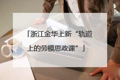 浙江金华上新“轨道上的劳模思政课”