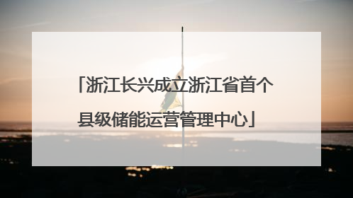 浙江长兴成立浙江省首个县级储能运营管理中心