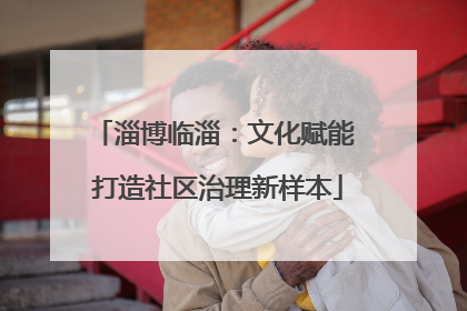 淄博临淄：文化赋能 打造社区治理新样本