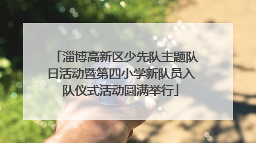 淄博高新区少先队主题队日活动暨第四小学新队员入队仪式活动圆满举行