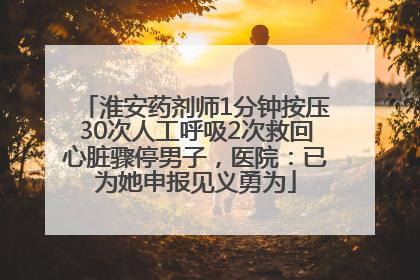 淮安药剂师1分钟按压30次人工呼吸2次救回心脏骤停男子，医院：已为她申报见义勇为