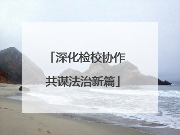 深化检校协作 共谋法治新篇