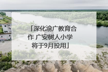 深化渝广教育合作 广安树人小学将于9月投用