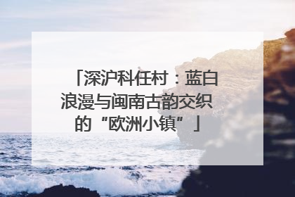 深沪科任村：蓝白浪漫与闽南古韵交织的“欧洲小镇”