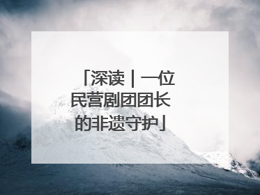 深读｜一位民营剧团团长的非遗守护